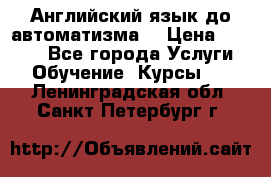 Английский язык до автоматизма. › Цена ­ 1 000 - Все города Услуги » Обучение. Курсы   . Ленинградская обл.,Санкт-Петербург г.